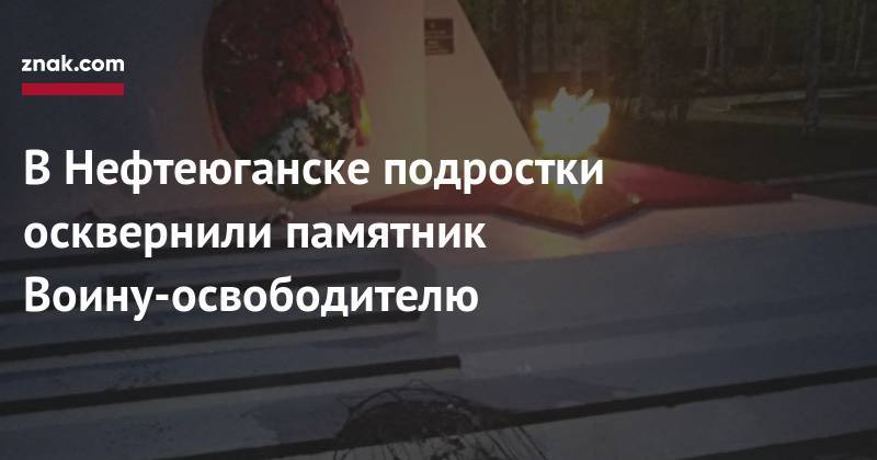 В&nbsp;Нефтеюганске подростки осквернили памятник Воину-освободителю - znak.com - Югра - Нефтеюганск