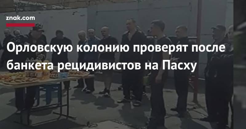 Орловскую колонию проверят после банкета рецидивистов на&nbsp;Пасху - znak.com - Россия - Орловская обл.
