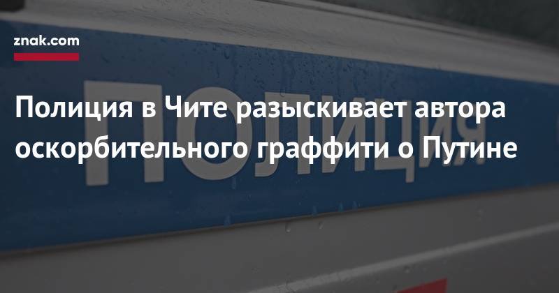 Владимир Путин - Полиция в&nbsp;Чите разыскивает автора оскорбительного граффити о&nbsp;Путине - znak.com - Россия - Ярославль - Забайкальский край - Чита
