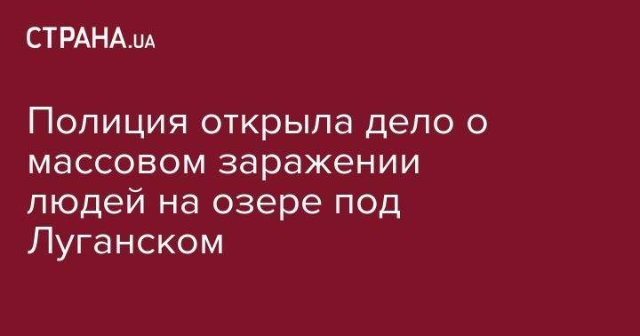 Полиция открыла дело о массовом заражении людей на озере под Луганском - strana.ua - Луганская обл.