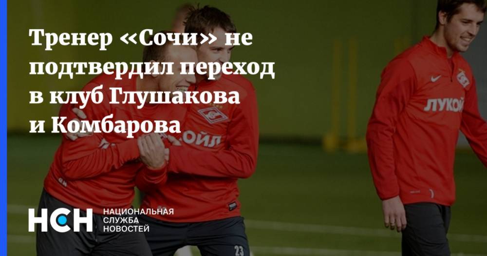 Денис Глушаков - Александр Точилин - Дмитрий Комбаров - Тренер «Сочи» не подтвердил переход в клуб Глушакова и Комбарова - nsn.fm - Москва - Сочи