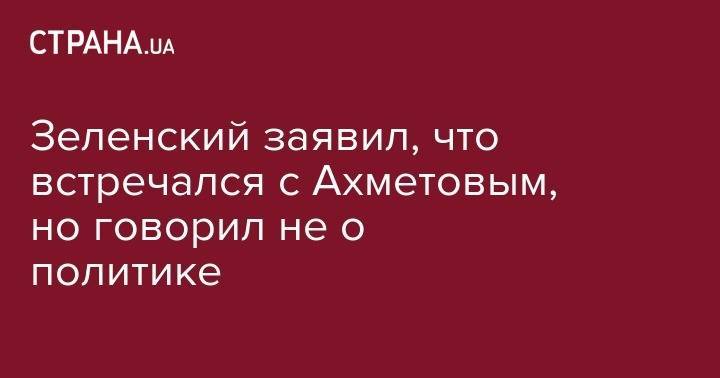 Владимир Зеленский - Ринат Ахметов - Зеленский заявил, что встречался с Ахметовым, но говорил не о политике - strana.ua - Украина