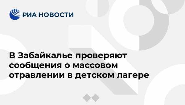 В Забайкалье проверяют сообщения о массовом отравлении в детском лагере - vestirossii.com - Забайкальский край - Чита - район Читинский