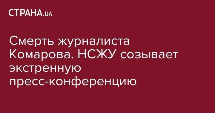 Сергей Томиленко - Смерть журналиста Комарова. НСЖУ созывает экстренную пресс-конференцию - strana.ua - Украина - Киев - Черкассы - Черкесск