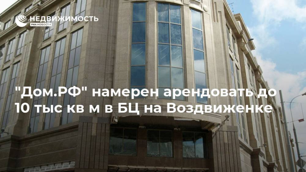 Дмитрий Ананьев - "Дом.РФ" намерен арендовать до 10 тыс кв м в БЦ на Воздвиженке - realty.ria.ru - Москва - Россия - Москва