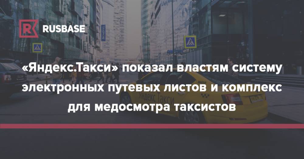 «Яндекс.Такси» показал властям систему электронных путевых листов и комплекс для медосмотра таксистов - rb.ru - Москва