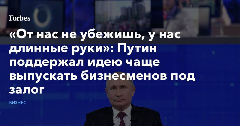 Александр Хуруджи - «От нас не убежишь, у нас длинные руки»: Путин поддержал идею чаще выпускать бизнесменов под залог - forbes.ru