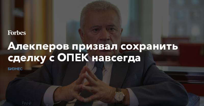 Вагит Алекперов - Алекперов призвал сохранить сделку с ОПЕК навсегда - forbes.ru