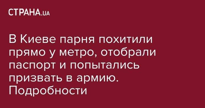 В Киеве парня похитили прямо у метро, отобрали паспорт и попытались призвать в армию. Подробности - strana.ua - Киев - Житомир