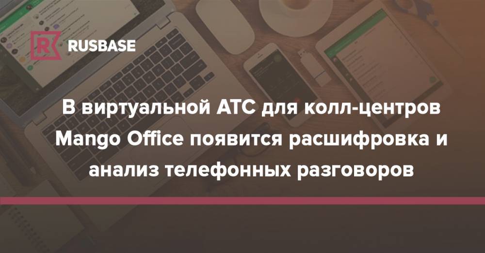 В виртуальной АТС для колл-центров Mango Office появится расшифровка и анализ телефонных разговоров - rb.ru