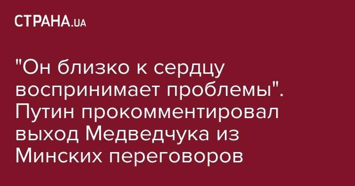 Владимир Путин - Виктор Медведчук - "Он близко к сердцу воспринимает проблемы". Путин прокомментировал выход Медведчука из Минских переговоров - strana.ua - Россия - Украина - Киев