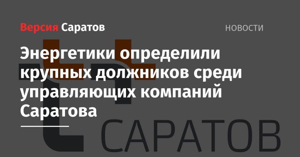 Энергетики определили крупных должников среди управляющих компаний Саратова - nversia.ru - Саратов