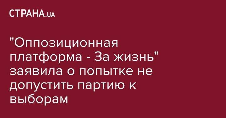 Юрий Бойко - "Оппозиционная платформа За жизнь" заявила о попытке не допустить партию к выборам - strana.ua - Украина - Киев