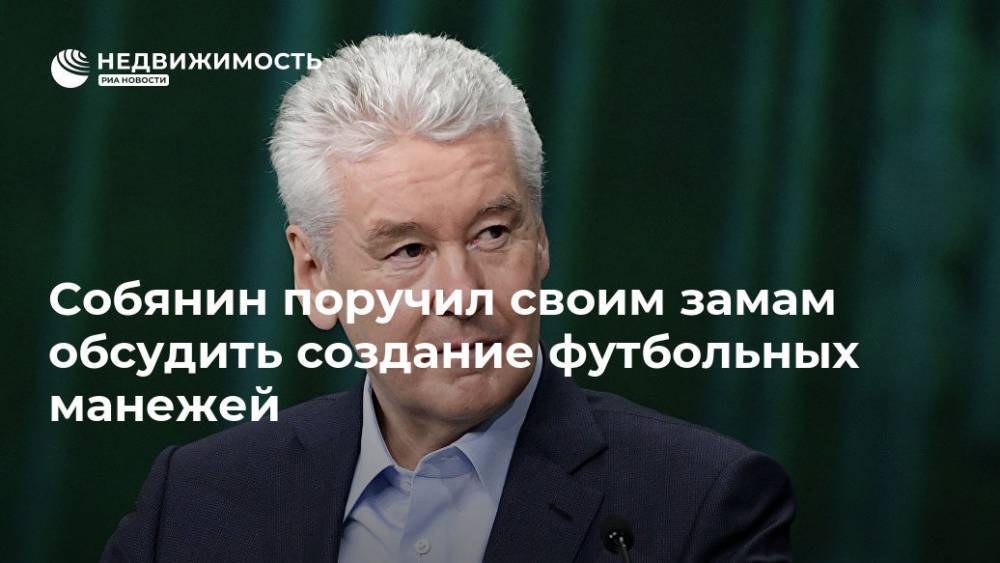 Владимир Путин - Сергей Собянин - Собянин поручил своим замам обсудить создание футбольных манежей - realty.ria.ru - Москва - Россия - Санкт-Петербург - Москва - Строительство