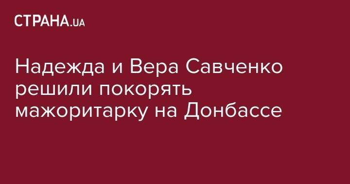 Надежда Савченко - Надежда и Вера Савченко решили покорять мажоритарку на Донбассе - strana.ua - Украина - обл. Донецкая