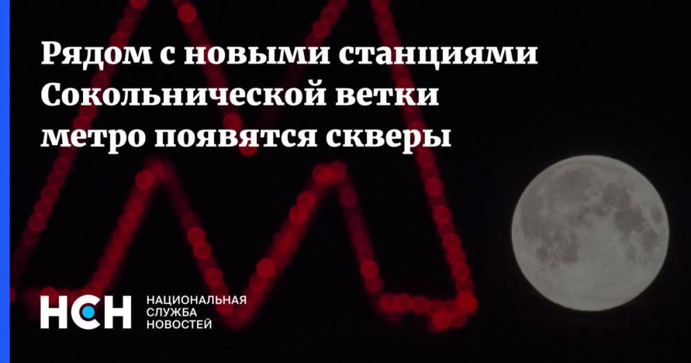 Марат Хуснуллин - Рядом с новыми станциями Сокольнической ветки метро появятся скверы - nsn.fm - Москва