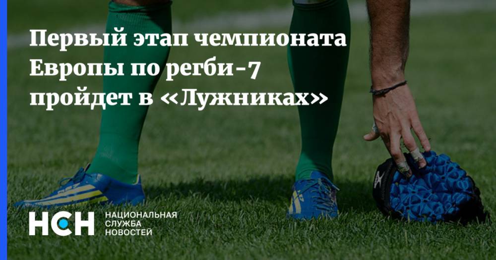 Первый этап чемпионата Европы по регби-7 пройдет в «Лужниках» - nsn.fm - Россия - Токио - Англия - Италия - Грузия - Германия - Франция - Румыния - Испания