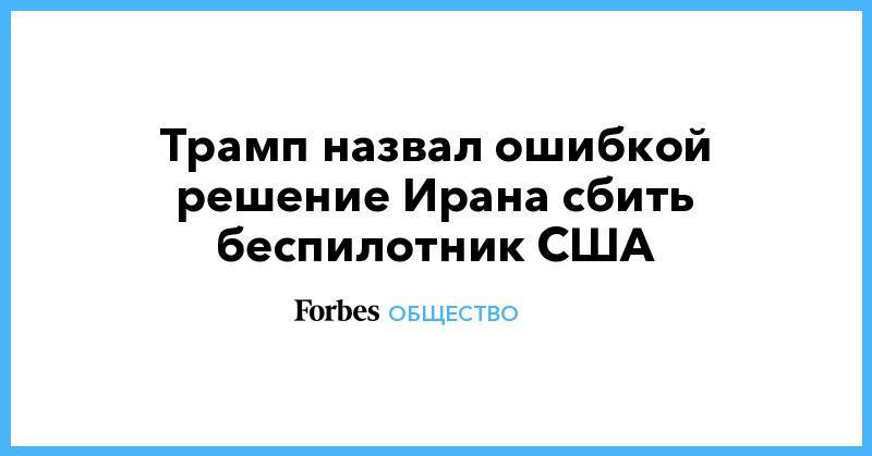 Трамп назвал ошибкой решение Ирана сбить беспилотник США - forbes.ru - США - Вашингтон - Иран - Тегеран