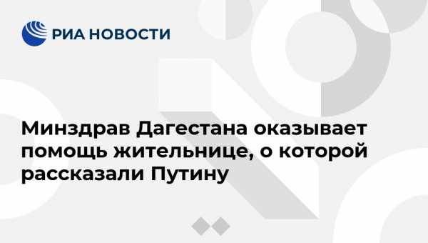 Владимир Путин - Минздрав Дагестана оказывает помощь жительнице, о которой рассказали Путину - vestirossii.com - Москва - Россия - Махачкала - респ. Дагестан