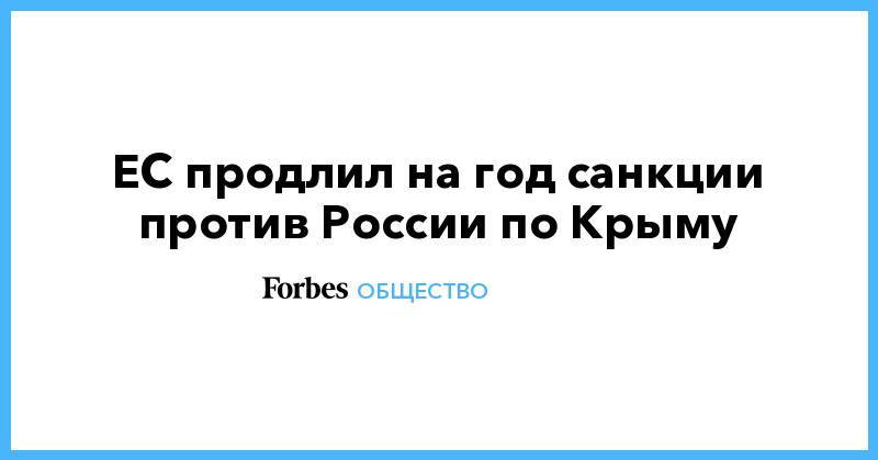ЕС продлил на год санкции против России по Крыму - forbes.ru - Россия - Крым - Севастополь
