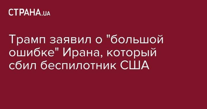 Дональд Трамп - Майк Помпео - Трамп заявил о "большой ошибке" Ирана, который сбил беспилотник США - strana.ua - США - Украина - Иран - Тегеран