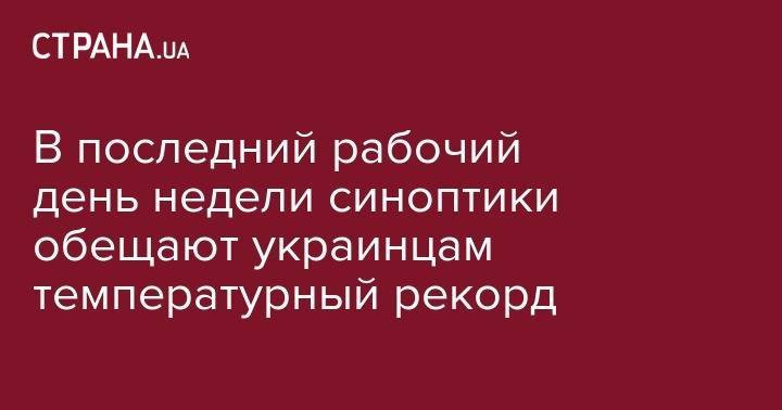 В последний рабочий день недели синоптики обещают украинцам температурный рекорд - strana.ua - Украина - Киев - Винницкая обл. - Одесская обл. - Житомирская обл.