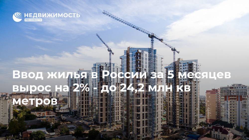 Ввод жилья в России за 5 месяцев вырос на 2% - до 24,2 млн кв метров - realty.ria.ru - Москва - Россия - Строительство