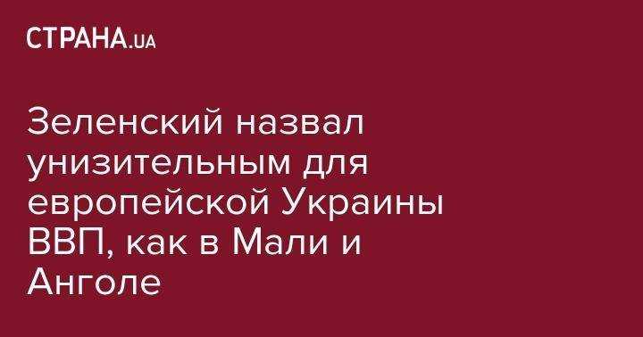 Владимир Зеленский - Зеленский назвал унизительным для европейской Украины ВВП, как в Мали и Анголе - strana.ua - Украина - Киев - Мали - Ангола