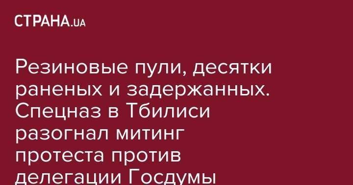 Ираклий Кобахидзе - Георгий Гахарии - Резиновые пули, десятки раненых и задержанных. Спецназ в Тбилиси разогнал митинг протеста против делегации Госдумы России - strana.ua - Киев - Грузия - Тбилиси
