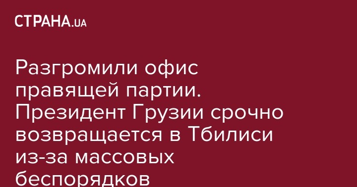 Разгромили офис правящей партии. Президент Грузии срочно возвращается в Тбилиси из-за массовых беспорядков - strana.ua - Россия - Грузия - Белоруссия - Тбилиси