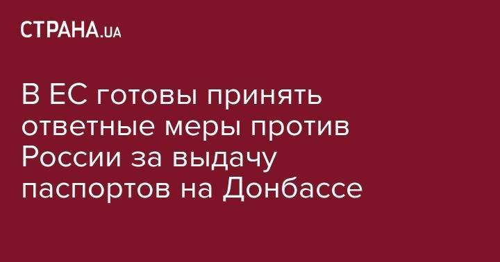 В ЕС готовы принять ответные меры против России за выдачу паспортов на Донбассе - strana.ua - Россия - Украина - обл. Донецкая - Луганская обл.