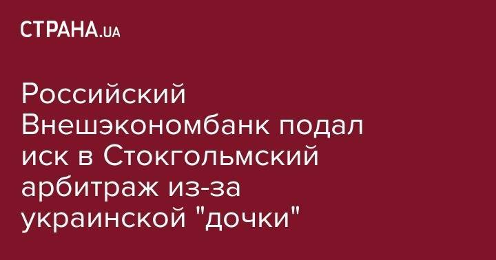Российский Внешэкономбанк подал иск в Стокгольмский арбитраж из-за украинской "дочки" - strana.ua - Россия - Украина - Киев - Стокгольм