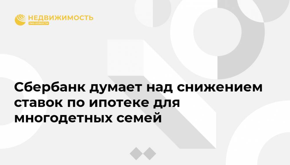 Владимир Путин - Александр Ведяхин - Сбербанк думает над снижением ставок по ипотеке для многодетных семей - realty.ria.ru - Москва - Россия