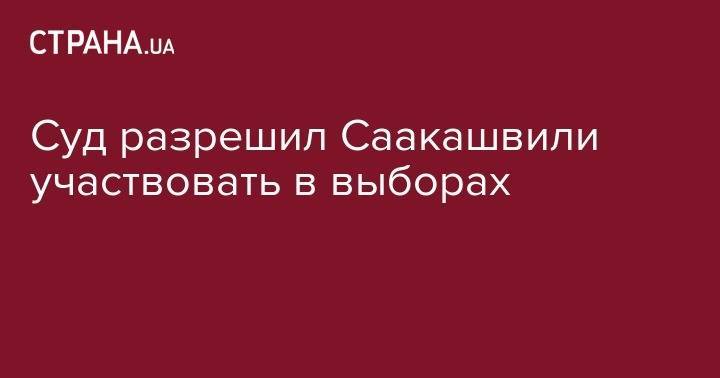 Михаил Саакашвили - Суд разрешил Саакашвили участвовать в выборах - strana.ua - Украина - Киев