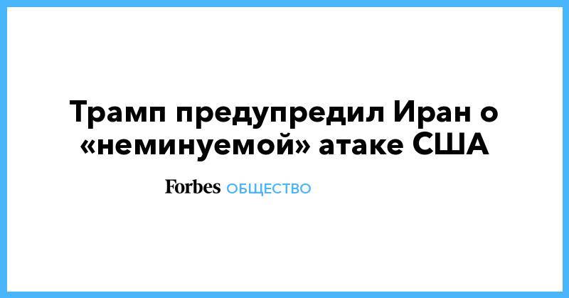 Дональд Трамп - Трамп предупредил Иран о «неминуемой» атаке США - forbes.ru - США - Иран - Тегеран - Оман