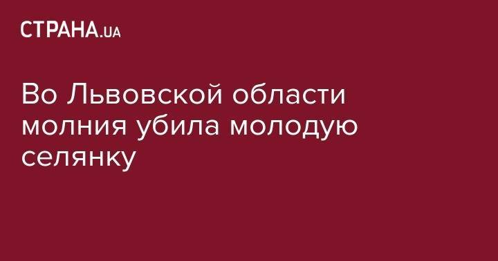 Во Львовской области молния убила молодую селянку - strana.ua - Украина - Львов - Львовская обл.
