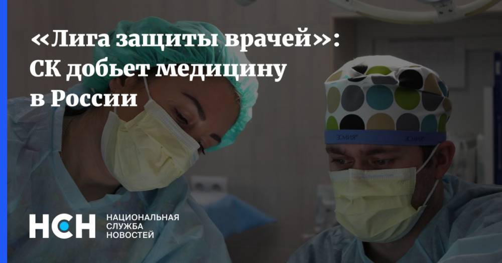 «Лига защиты врачей»: СК добьет медицину в России - nsn.fm