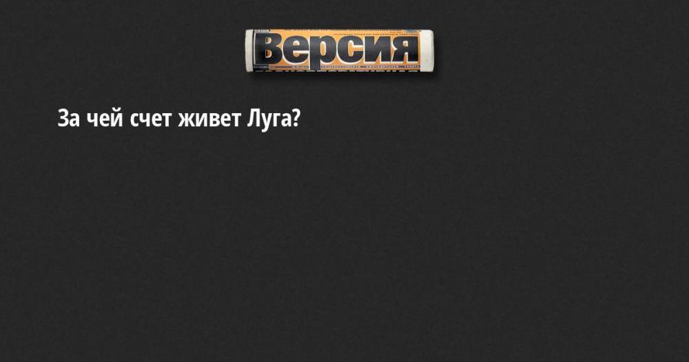 За чей счет живет Луга? - neva.versia.ru - Луга