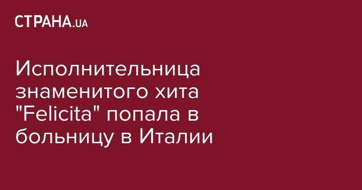 Исполнительница знаменитого хита "Felicita" попала в больницу в Италии - strana.ua - США - Италия - Мексика
