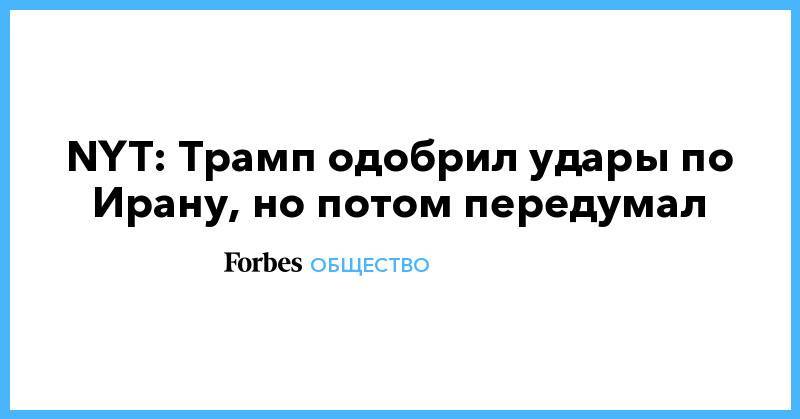 Дональд Трамп - NYT: Трамп одобрил удары по Ирану, но потом передумал - forbes.ru - США - New York - Иран