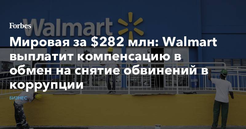 Мировая за $282 млн: Walmart выплатит компенсацию в обмен на снятие обвинений в коррупции - forbes.ru - Китай - США - Мексика - Бразилия - Индия