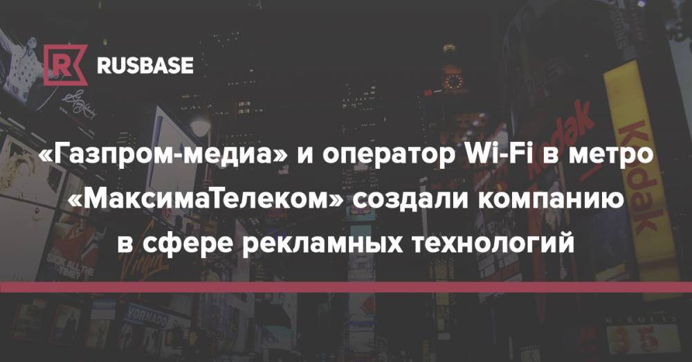 «Газпром-медиа» и оператор Wi-Fi в метро «МаксимаТелеком» создали компанию в сфере рекламных технологий - rb.ru