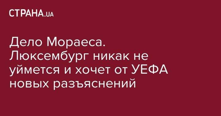 Дело Мораеса. Люксембург никак не уймется и хочет от УЕФА новых разъяснений - strana.ua - Украина - Португалия - Люксембург - Великое Герцогство Люксембург