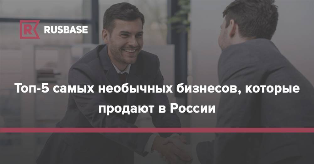 Топ-5 самых необычных бизнесов, которые продают в России - rb.ru - Украина - Крым - Челябинск - Севастополь