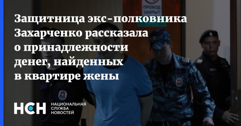 Дмитрий Захарченко - Защитница экс-полковника Захарченко рассказала о принадлежности денег, найденных в квартире жены - nsn.fm