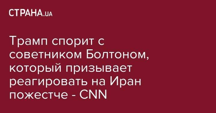 Дональд Трамп - Джон Болтон - Трамп спорит с советником Болтоном, который призывает реагировать на Иран пожестче - CNN - strana.ua - США - Иран