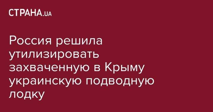 Россия решила утилизировать захваченную в Крыму украинскую подводную лодку - strana.ua - Россия - Санкт-Петербург - Запорожье