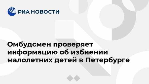 Омбудсмен проверяет информацию об избиении малолетних детей в Петербурге - vestirossii.com - Санкт-Петербург