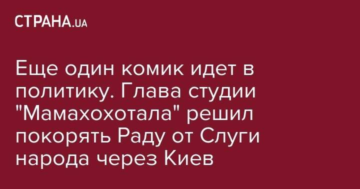 Роман Грищук - Еще один комик идет в политику. Глава студии "Мамахохотала" решил покорять Раду от Слуги народа через Киев - strana.ua - Украина