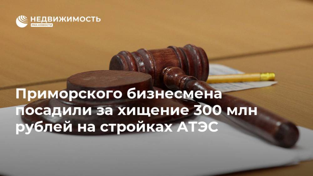 Приморского бизнесмена посадили за хищение 300 млн рублей на стройках АТЭС - realty.ria.ru - Приморье край - Владивосток - Строительство